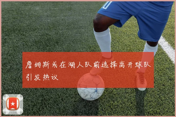 詹姆斯或在湖人队前选择离开球队引发热议