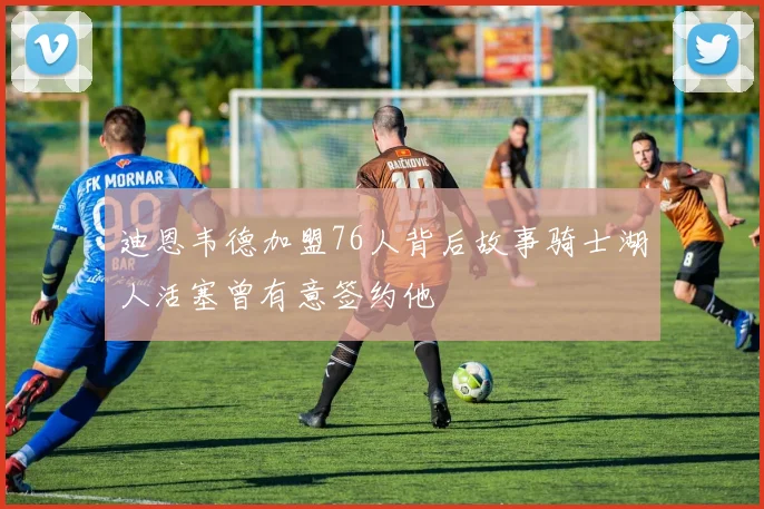 迪恩韦德加盟76人背后故事骑士湖人活塞曾有意签约他