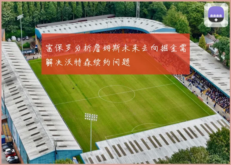 富保罗分析詹姆斯未来去向掘金需解决沃特森续约问题