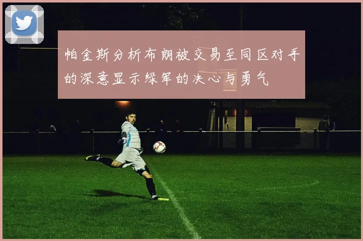 帕金斯分析布朗被交易至同区对手的深意显示绿军的决心与勇气