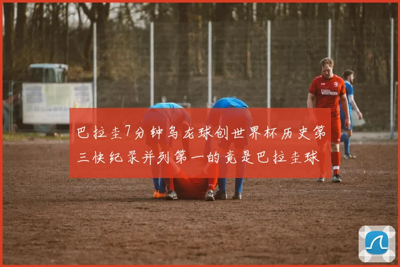 巴拉圭7分钟乌龙球创世界杯历史第三快纪录并列第一的竟是巴拉圭球员