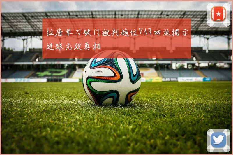 拉唐单刀破门被判越位VAR回放揭示进球无效真相