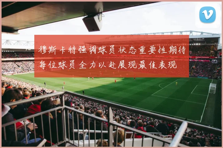 穆斯卡特强调球员状态重要性期待每位球员全力以赴展现最佳表现
