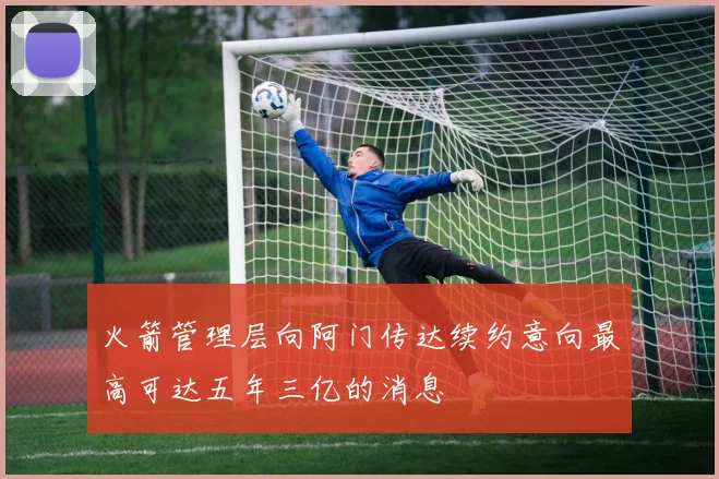 火箭管理层向阿门传达续约意向最高可达五年三亿的消息