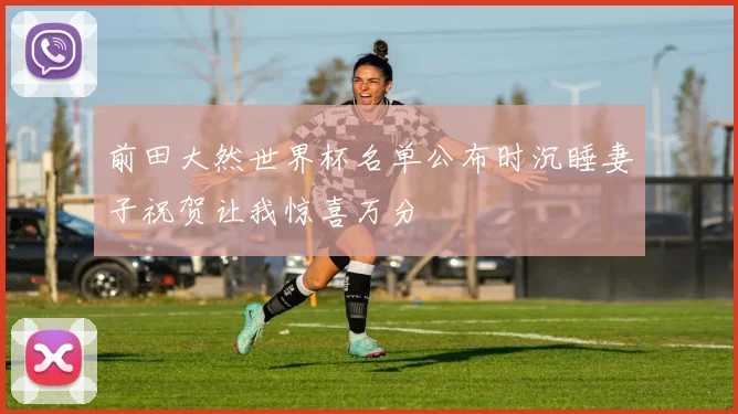 前田大然世界杯名单公布时沉睡妻子祝贺让我惊喜万分