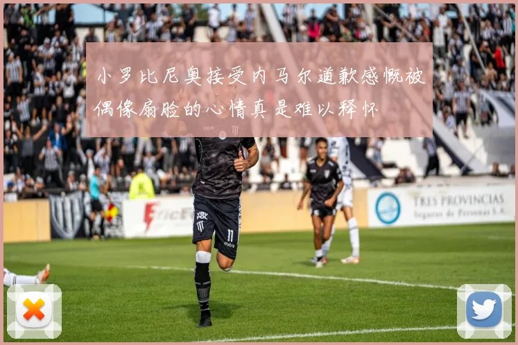 小罗比尼奥接受内马尔道歉感慨被偶像扇脸的心情真是难以释怀