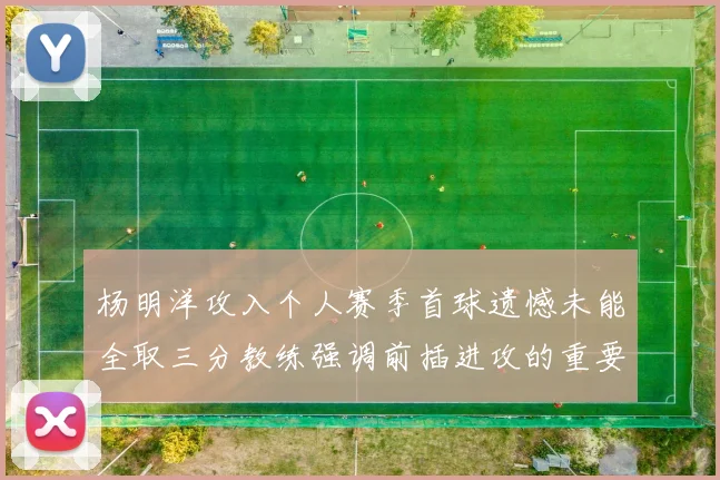 杨明洋攻入个人赛季首球遗憾未能全取三分教练强调前插进攻的重要性