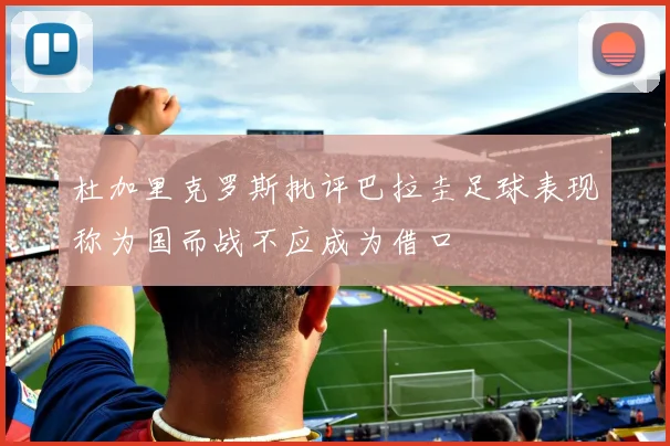 杜加里克罗斯批评巴拉圭足球表现称为国而战不应成为借口