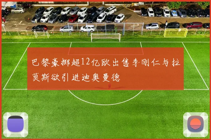 巴黎豪掷超12亿欧出售李刚仁与拉莫斯欲引进迪奥曼德