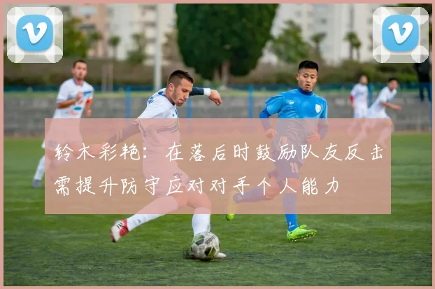 铃木彩艳：在落后时鼓励队友反击需提升防守应对对手个人能力