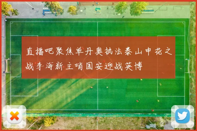 直播吧聚焦单丹奥执法泰山申花之战李海新主哨国安迎战英博