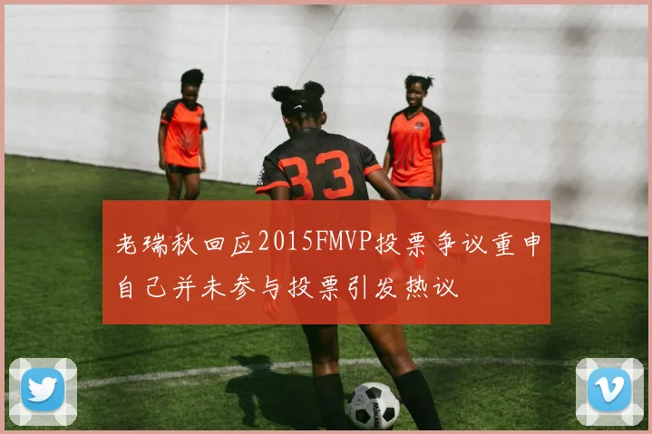 老瑞秋回应2015FMVP投票争议重申自己并未参与投票引发热议