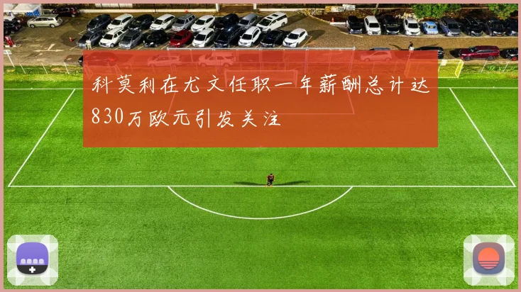 科莫利在尤文任职一年薪酬总计达830万欧元引发关注