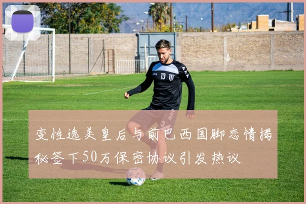 变性选美皇后与前巴西国脚恋情揭秘签下50万保密协议引发热议