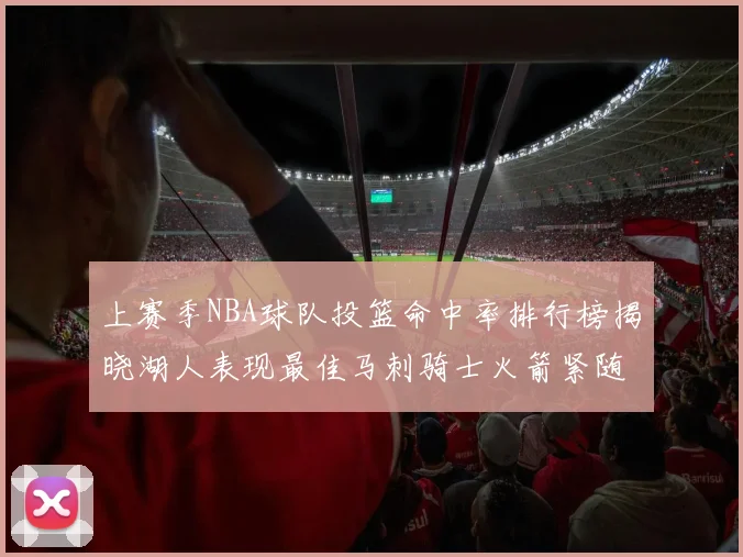 上赛季NBA球队投篮命中率排行榜揭晓湖人表现最佳马刺骑士火箭紧随其后