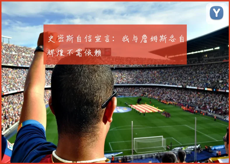 史密斯自信宣言：我与詹姆斯各自辉煌不需依赖