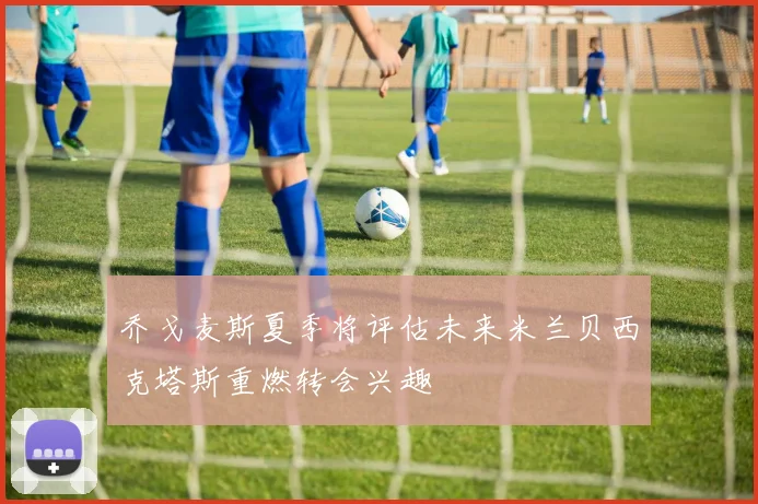 乔戈麦斯夏季将评估未来米兰贝西克塔斯重燃转会兴趣