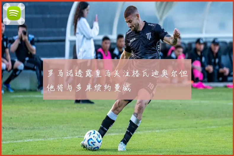 罗马诺透露皇马关注格瓦迪奥尔但他将与多库续约曼城