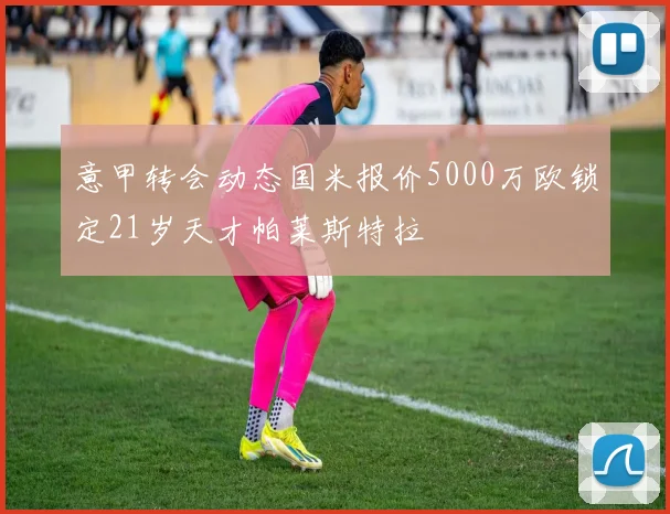 意甲转会动态国米报价5000万欧锁定21岁天才帕莱斯特拉