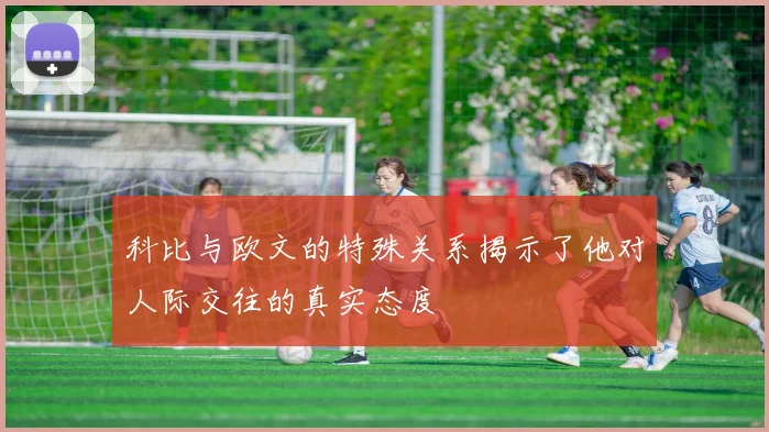 科比与欧文的特殊关系揭示了他对人际交往的真实态度