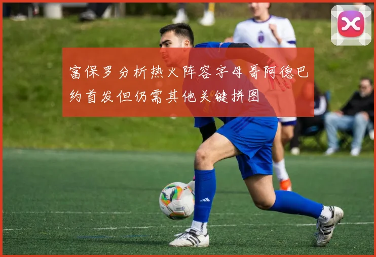 富保罗分析热火阵容字母哥阿德巴约首发但仍需其他关键拼图