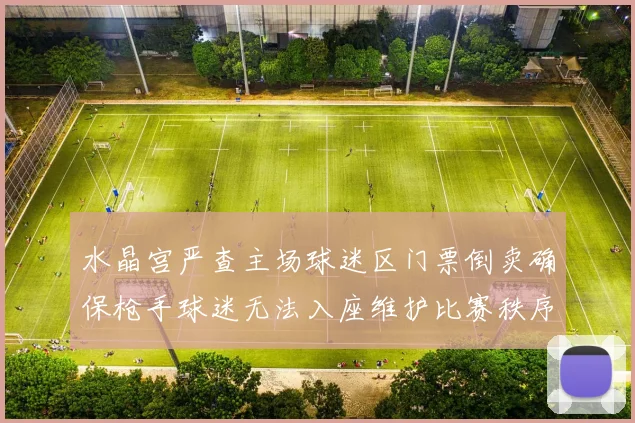 水晶宫严查主场球迷区门票倒卖确保枪手球迷无法入座维护比赛秩序