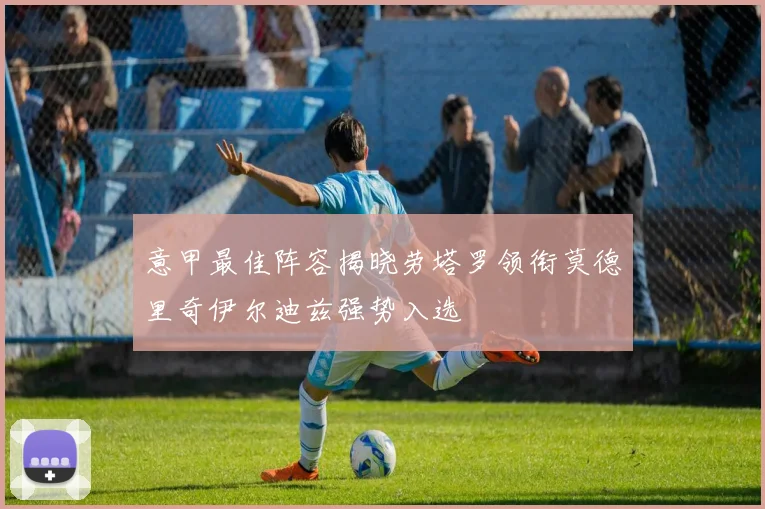 意甲最佳阵容揭晓劳塔罗领衔莫德里奇伊尔迪兹强势入选