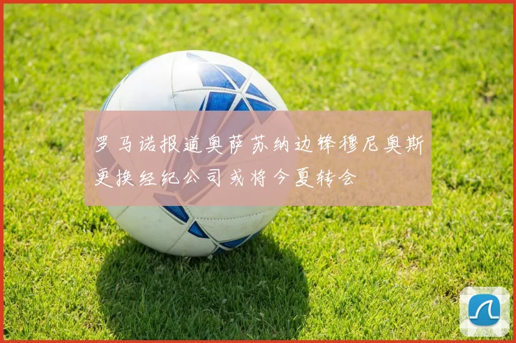 罗马诺报道奥萨苏纳边锋穆尼奥斯更换经纪公司或将今夏转会