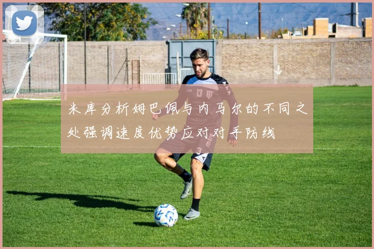 米库分析姆巴佩与内马尔的不同之处强调速度优势应对对手防线